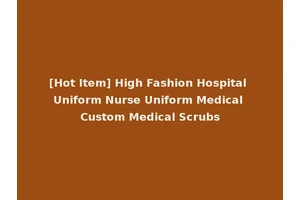 [Hot Item] High Fashion Hospital Uniform Nurse Uniform Medical Custom Medical Scrubs