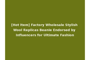 [Hot Item] Factory Wholesale Stylish Wool Replicas Beanie Endorsed by Influencers for Ultimate Fashion