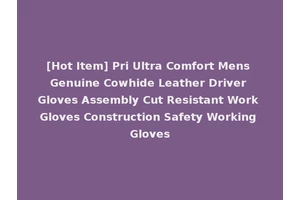 [Hot Item] Pri Ultra Comfort Mens Genuine Cowhide Leather Driver Gloves Assembly Cut Resistant Work Gloves Construction Safety Working Gloves