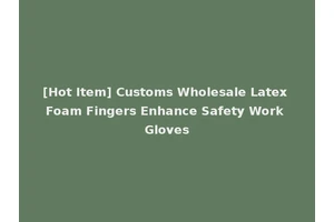 [Hot Item] Customs Wholesale Latex Foam Fingers Enhance Safety Work Gloves
