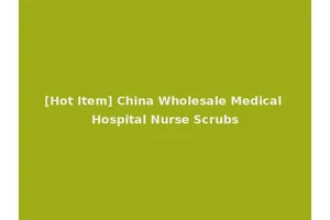 [Hot Item] China Wholesale Medical Hospital Nurse Scrubs
