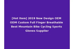 [Hot Item] 2019 New Design OEM ODM Custom Full Finger Breathable Best Mountain Bike Cycling Sports Gloves Supplier
