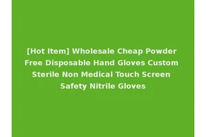 [Hot Item] Wholesale Cheap Powder Free Disposable Hand Gloves Custom Sterile Non Medical Touch Screen Safety Nitrile Gloves