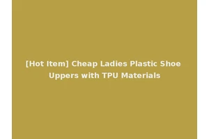 [Hot Item] Cheap Ladies Plastic Shoe Uppers with TPU Materials