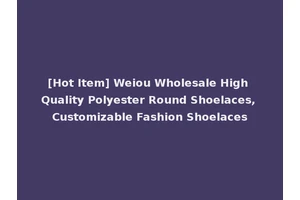 [Hot Item] Weiou Wholesale High Quality Polyester Round Shoelaces, Customizable Fashion Shoelaces