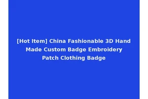 [Hot Item] China Fashionable 3D Hand Made Custom Badge Embroidery Patch Clothing Badge