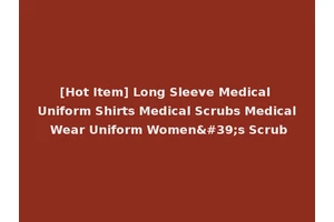 [Hot Item] Long Sleeve Medical Uniform Shirts Medical Scrubs Medical Wear Uniform Women's Scrub