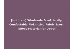 [Hot Item] Wholesale Eco-Friendly Comfortable Flyknitting Fabric Sport Shoes Material for Upper