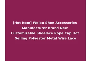 [Hot Item] Weiou Shoe Accessories Manufacturer Brand New Customizable Shoelace Rope Cap Hot Selling Polyester Metal Wire Lace