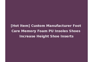 [Hot Item] Custom Manufacturer Foot Care Memory Foam PU Insoles Shoes Increase Height Shoe Inserts