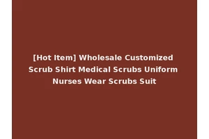 [Hot Item] Wholesale Customized Scrub Shirt Medical Scrubs Uniform Nurses Wear Scrubs Suit