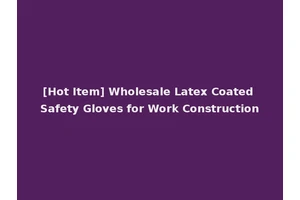 [Hot Item] Wholesale Latex Coated Safety Gloves for Work Construction