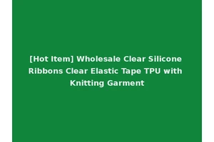 [Hot Item] Wholesale Clear Silicone Ribbons Clear Elastic Tape TPU with Knitting Garment