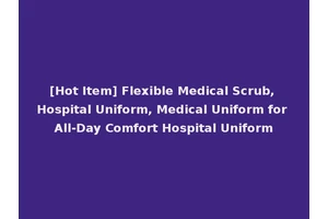 [Hot Item] Flexible Medical Scrub, Hospital Uniform, Medical Uniform for All-Day Comfort Hospital Uniform