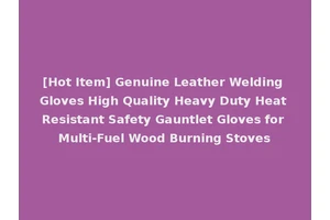 [Hot Item] Genuine Leather Welding Gloves High Quality Heavy Duty Heat Resistant Safety Gauntlet Gloves for Multi-Fuel Wood Burning Stoves