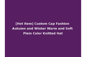 [Hot Item] Custom Cap Fashion Autumn and Winter Warm and Soft Plain Color Knitted Hat