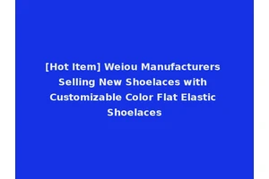 [Hot Item] Weiou Manufacturers Selling New Shoelaces with Customizable Color Flat Elastic Shoelaces