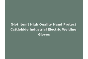 [Hot Item] High Quality Hand Protect Cattlehide Industrial Electric Welding Gloves
