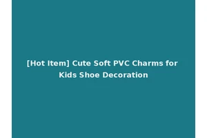 [Hot Item] Cute Soft PVC Charms for Kids Shoe Decoration