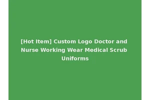 [Hot Item] Custom Logo Doctor and Nurse Working Wear Medical Scrub Uniforms