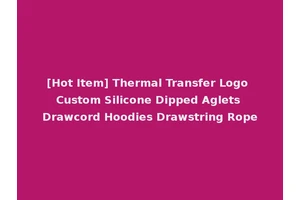 [Hot Item] Thermal Transfer Logo Custom Silicone Dipped Aglets Drawcord Hoodies Drawstring Rope