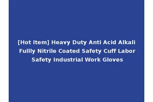 [Hot Item] Heavy Duty Anti Acid Alkali Fullly Nitrile Coated Safety Cuff Labor Safety Industrial Work Gloves