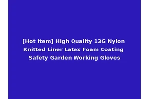 [Hot Item] High Quality 13G Nylon Knitted Liner Latex Foam Coating Safety Garden Working Gloves
