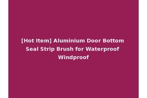 [Hot Item] Aluminium Door Bottom Seal Strip Brush for Waterproof Windproof