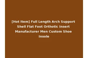 [Hot Item] Full Length Arch Support Shell Flat Foot Orthotic Insert Manufacturer Men Custom Shoe Insole