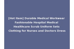 [Hot Item] Durable Medical Workwear Fashionable Hospital Medical Healthcare Scrub Uniform Sets Clothing for Nurses and Doctors Dress