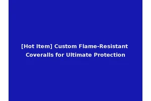 [Hot Item] Custom Flame-Resistant Coveralls for Ultimate Protection