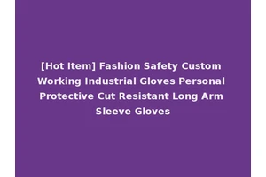 [Hot Item] Fashion Safety Custom Working Industrial Gloves Personal Protective Cut Resistant Long Arm Sleeve Gloves