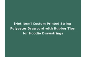 [Hot Item] Custom Printed String Polyester Drawcord with Rubber Tips for Hoodie Drawstrings