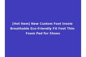 [Hot Item] New Custom Foot Insole Breathable Eco-Friendly Fit Foot Thin Foam Pad for Shoes