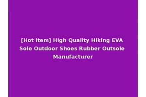 [Hot Item] High Quality Hiking EVA Sole Outdoor Shoes Rubber Outsole Manufacturer