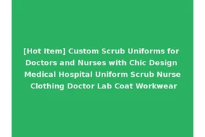 [Hot Item] Custom Scrub Uniforms for Doctors and Nurses with Chic Design Medical Hospital Uniform Scrub Nurse Clothing Doctor Lab Coat Workwear
