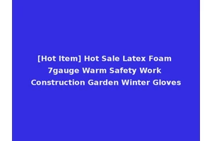 [Hot Item] Hot Sale Latex Foam 7gauge Warm Safety Work Construction Garden Winter Gloves