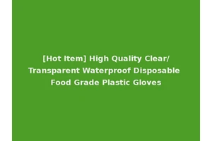 [Hot Item] High Quality Clear/Transparent Waterproof Disposable Food Grade Plastic Gloves