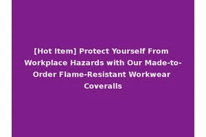 [Hot Item] Protect Yourself From Workplace Hazards with Our Made-to-Order Flame-Resistant Workwear Coveralls