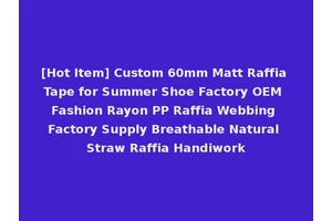 [Hot Item] Custom 60mm Matt Raffia Tape for Summer Shoe Factory OEM Fashion Rayon PP Raffia Webbing Factory Supply Breathable Natural Straw Raffia Handiwork