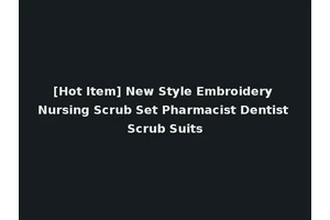 [Hot Item] New Style Embroidery Nursing Scrub Set Pharmacist Dentist Scrub Suits